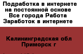 Подработка в интернете на постоянной основе - Все города Работа » Заработок в интернете   . Калининградская обл.,Приморск г.